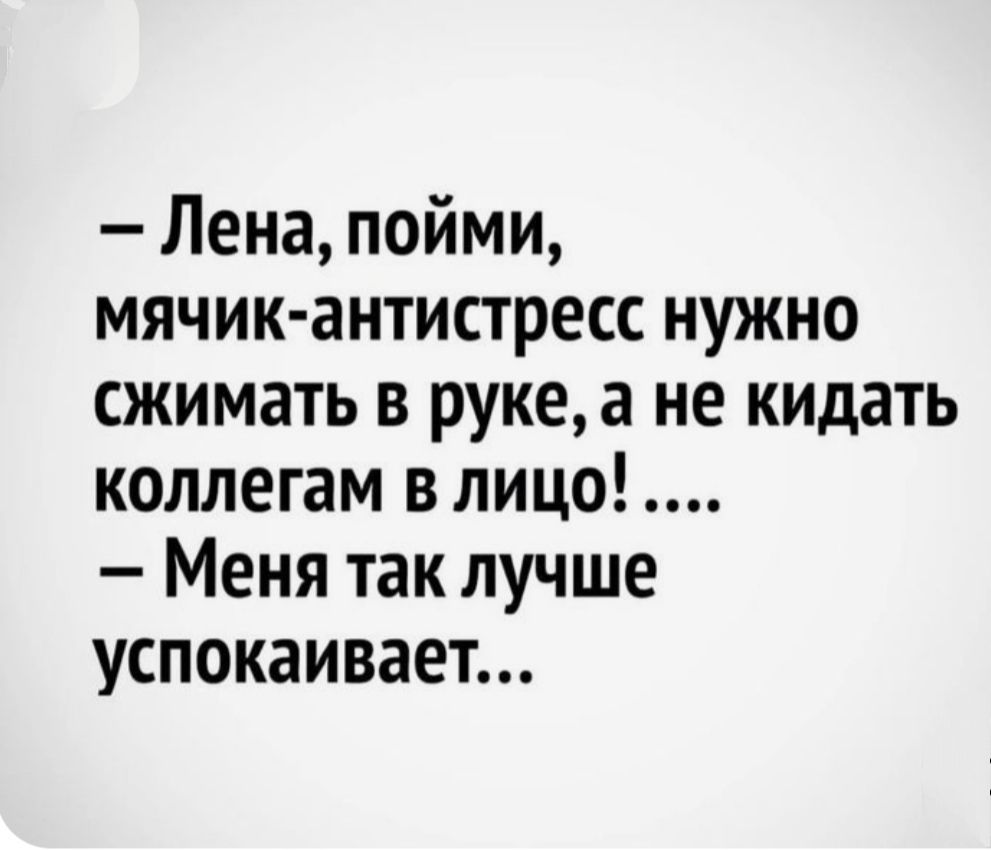 – Лена, пойми, мячик-антитStress нужно сжимать в руке, а не кидать коллегам в лицо! ....
– Меня так лучше успокаивает...