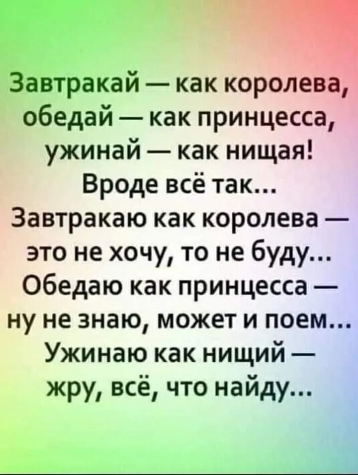 Завтракай — как королева, обедай — как принцесса, ужинай — как нищая! Вроде всё так... Завтракаю как королева — это не хочу, то не буду... Обедаю как принцесса — ну не знаю, может и поем... Ужинаю как нищий — жру, всё, что найду...