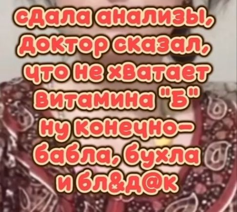 сдала анализы, доктор сказал, что не хватает витамина 'Б' ну конечно— бабла, бухла и бляд@к