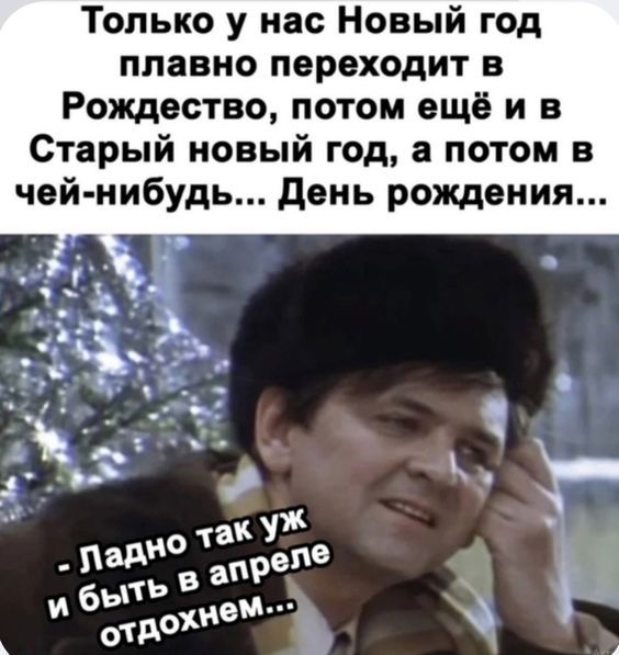 Только у нас Новый год плавно переходит в Рождество, потом ещё и в Старый новый год, а потом в чей-нибудь... День рождения... - Ладно так уж и быть в апреле отдохнем...