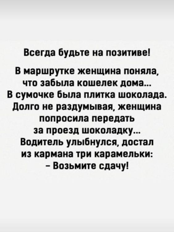 Всегда будьте на позитиве! В маршрутке женщина поняла, что забыла кошелек дома... В сумочке была плитка шоколада. Долго не раздумывая, женщина попросила передать за проезд шоколадку... Водитель улыбнулся, достал из кармана три карамельки: - Возьмите сдачу!