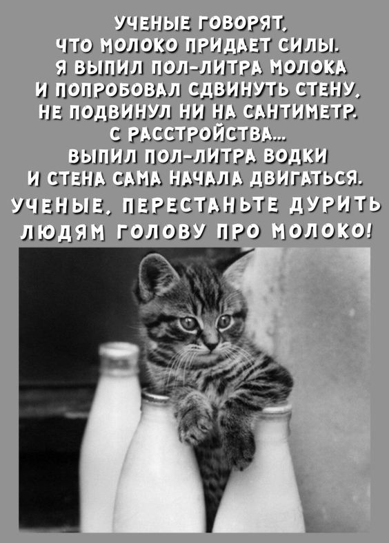 УЧЕНЫЕ ГОВОРЯТ, Что МОЛОКО ПРИДАЕТ СИЛЫ. Я ВЫПИЛ ПОЛ-ЛИТРА МОЛОКА И ПОПРОБОВАЛ СДВИНУТЬ СТЕНУ. НЕ ПОДвинул НИ НА САНТИМЕТР. С РАСТРОЙСТВОМ... ВЫПИЛ ПОЛ-ЛИТРА ВОДКИ И СТЕНА САМА НАЧАЛА ДВИГАТЬСЯ. УЧЕНЫЕ, ПЕРЕСТАНЬТЕ ДУРИТЬ ЛЮДЯМ ГОЛОВУ ПРО МОЛОКО!