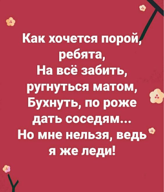 Как хочется порой, ребята, На всё забыть, ругнуться матом, Бухнуть, по роже дать соседям... Но мне нельзя, ведь я же леди!