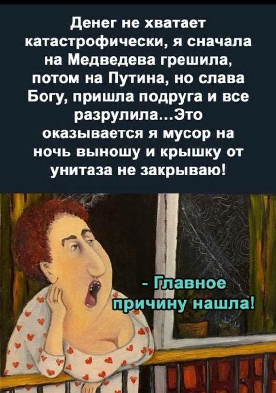 Денег не хватает катастрофически, я сначала на Медведева грешила, потом на Путина, но слава Богу, пришла подруга и все разрушила... Это оказывается я мусор на ночь выношу и крышку от унитаза не закрываю! - Главную причину нашла!