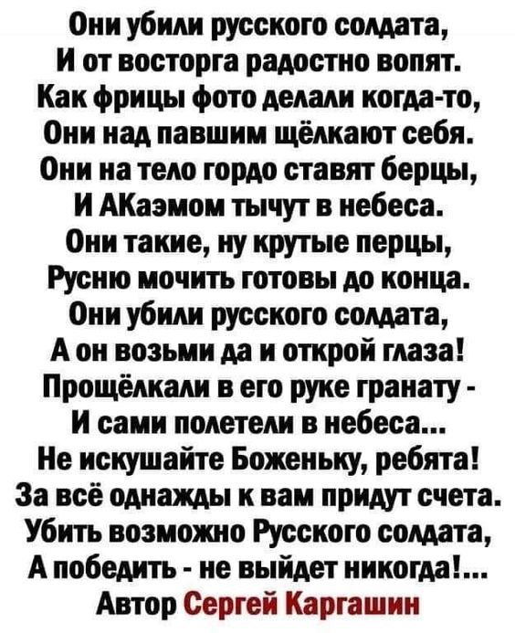 Они убили русского солдата, И от восторга радостно вопят. Как фрицы фото делали когда-то, Они над павшим щёлкают себя. Они на тело гордо ставят берцы, И Акзамом тычут в небеса. Они такие, ну крутые перцы, Русью мочить готовы до конца. Не искушайте Боженьку, ребята!
