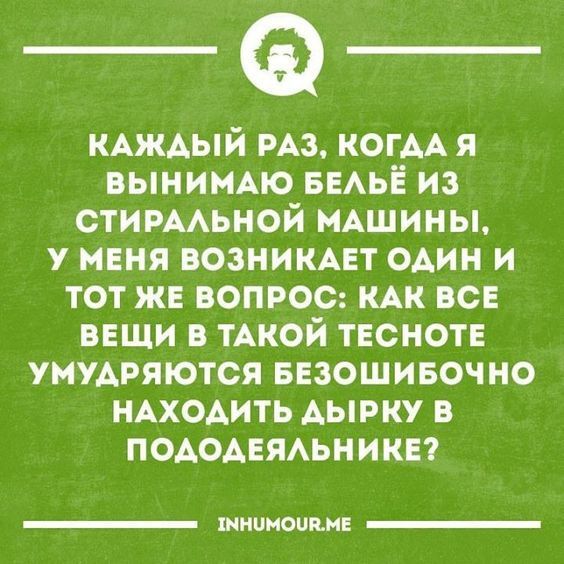 КАЖДЫЙ РАЗ, КОГДА Я ВЫНИМАЮ БЕЛЬЁ ИЗ СТИРАЛЬНОЙ МАШИНЫ, У МЕНЯ ВОЗНИКАЕТ ОДИН И ТОТ ЖЕ ВОПРОС: КАК ВСЕ ВЕЩИ В ТАКОЙ ТЕСНОТЕ УМУДРЯЮТСЯ БЕЗОШИБОЧНО НАХОДИТЬ ДЫРКУ В ПОДОДЕЯЛЬНИКЕ?