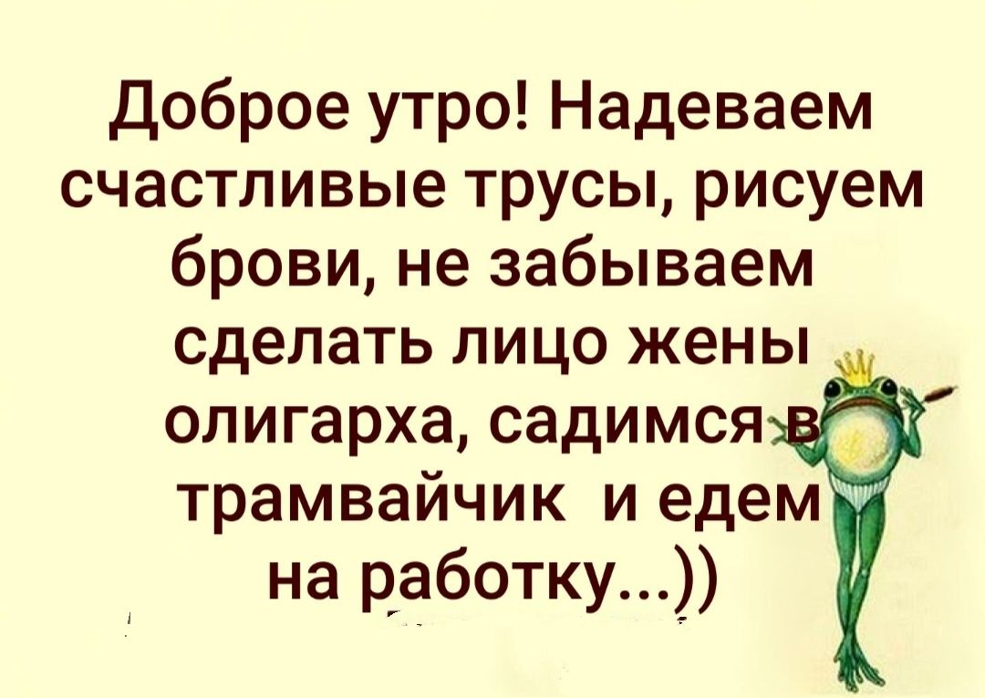 Доброе утро! Надеваем счастливые трусы, рисуем брови, не забываем сделать лицо жены олигарха, садимся в трмвайчик и едeм на работу...))
