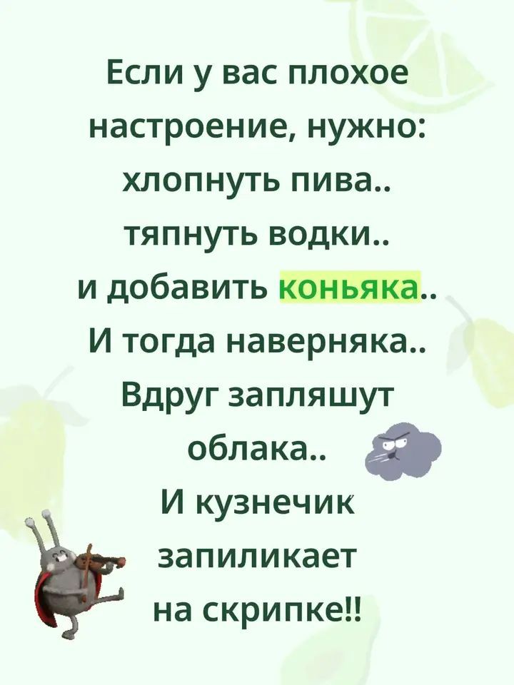 Если у вас плохое настроение, нужно: хлопнуть пива.. тяпнуть водки.. и добавить коньяка.. И тогда наверняка.. Вдруг запляшут облака.. И кузнечик запиликает на скрипке!!