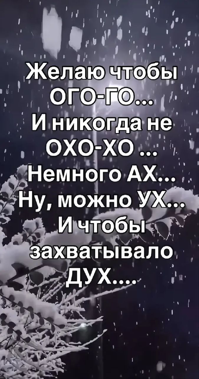 Желаю чтобы ОГО-го... И никогда не ОХО-хо ... Немного АХ... Ну, можно УХ... И чтобы захватывало ДУХ....