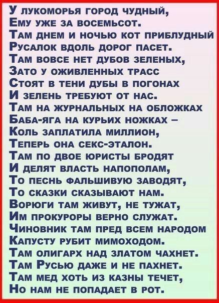 У лукоморья город чудный, Ему уже за восемьсот. Там днем и ночью кот приблудный Русалок вдоль дорог пасёт. Там вовсе нет дубов зелёных, Зато у оживлённых трасс Стоят в тени дубы в погонях И зелень требуют от нас. Там на журнальных обложках Баба-яга на курьих ножках — Кол заплатила миллион, Теперь она секс-эталон.