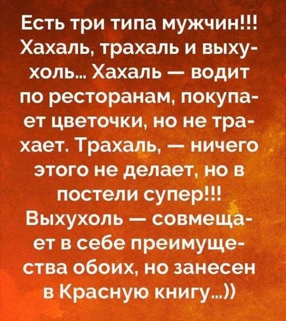 Есть три типа мужчин!!! Хахаль, трахаль и выхухоль... Хахаль — водит по ресторанам, покупает цветочки, но не траха-ет. Трахаль, — ничего этого не делает, но в постели супер!!! Выхухоль — совмещает в себе преимущества обоих, но занесен в Красную книгу...))