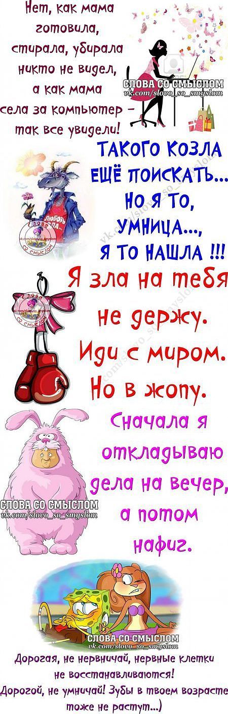 Нет, как мама готовила, стирала, убирала никто не видел, а как мама села за компьютер — так все увидели! Такого козла еще поискать... Но я то, умница, я то нашла!!! Я зла на тебя не держу. Иди с миром. Но в жопу. Сначала я откладываю дела на вечер, а потом нафиг. Дорогая, не нервничай, нервные клетки не восстанавливаются!