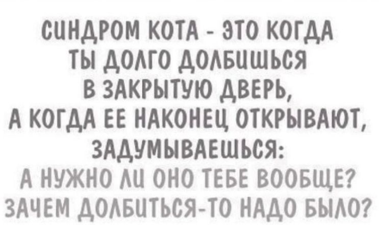 СИНДРОМ КОТА ЭТО КОГДА ТЫ ДОАГО ДОАБЦШЪОЯ В ЗАКРЫТШО ДВЕРЬ А КОГДА ЕЕ НАКОНЕЦ ОТКРЫВАЮТ ЗАДУМЫВАЕШЬОЯ А НУЖНО АЦ ОНО ТЕБЕ ВООБЩЕ ЗАЧЕМ ДОАБЦТЬОЯ ТО НАДО БЫАО