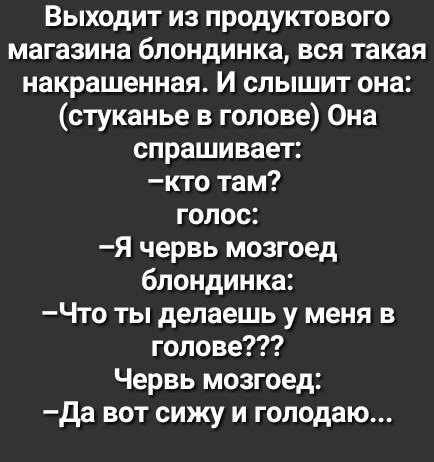 Выходит из продуктового магазина блондинка вся такая накрашенная И слышит она стуканье в голове Она спрашивает кто там голос Я червь мозгоед блондинка Что ты делаешь у меня в голове Червь мозгоед Да вот сижу и голодаю