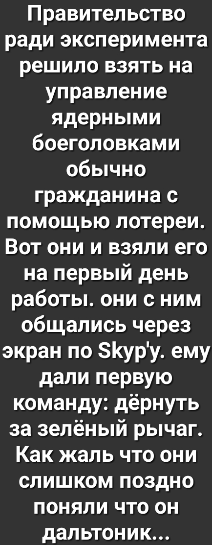 Правительство ради эксперимента решило взять на управление ядерными боеголовками обычно гражданина с помощью лотереи Вот они и взяли его на первый день работы они с ним общались через экран по 8уру ему дали первую команду дёрнуть за зелёный рычаг Как жаль что они слишком поздно поняли что он дальтоник