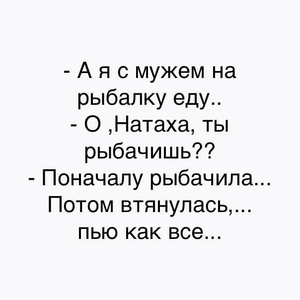 А я с мужем на рыбалку еду О Натаха ты рыбачишь Поначалу рыбачила Потом втянулась пью как все