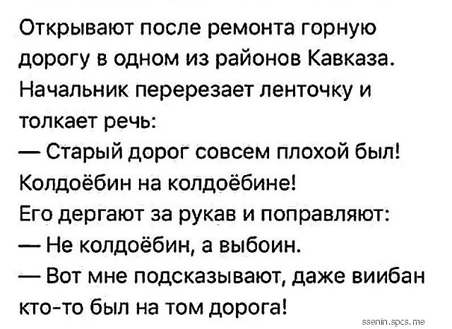 Открывают после ремонта горную дорогу в одном из районов Кавказа Начальник перерезает ленточку и толкает речь Старый дорог совсем плохой был Колдоёбин на колдоёбине Его дергают за рукав и поправляют Не колдоёбин а выбоин Вот мне подсказывают даже виибан кто то был на том дорога