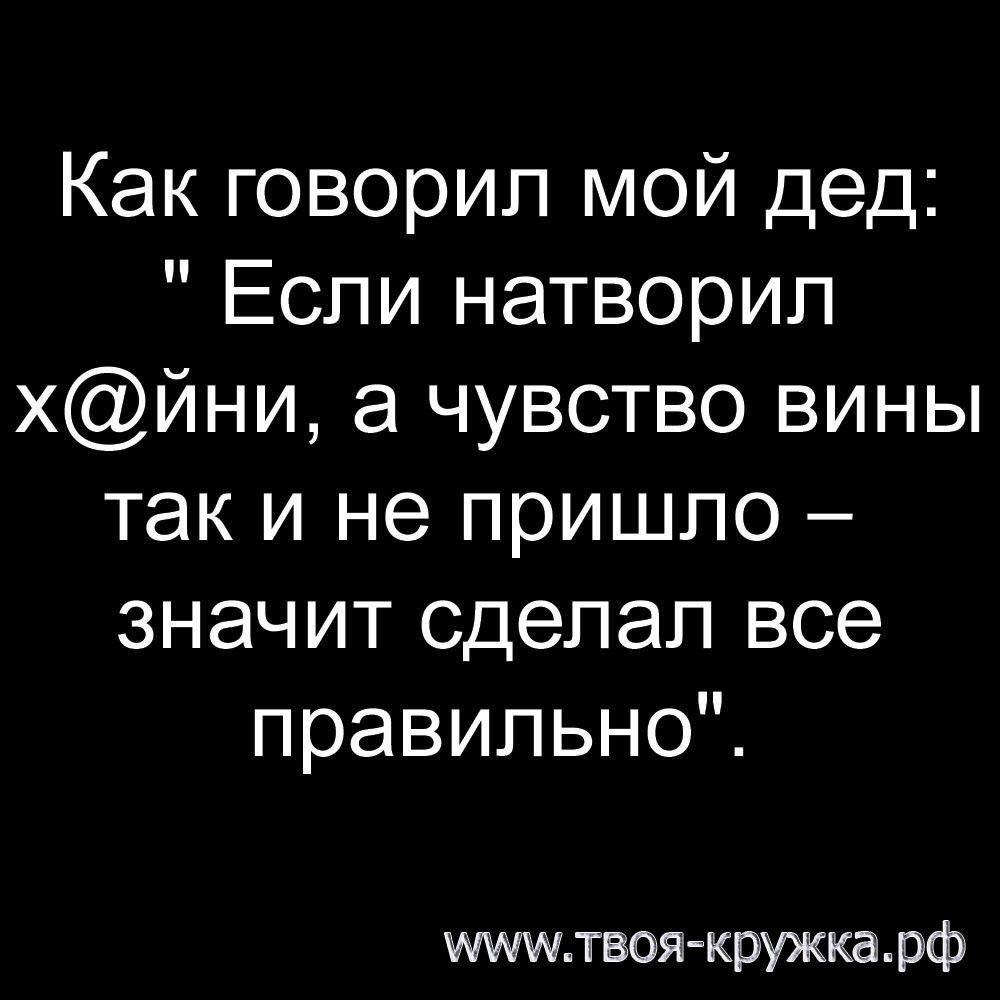 Как говорил мой дед Если натворил хйни а чувство вины так и не пришло значит сделал все правильноЧ твоя кружкарф