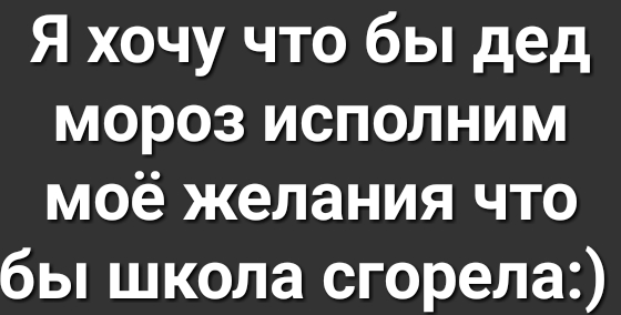 Я хочу что бы дед мороз исполним моё желания что бы школа сгорела