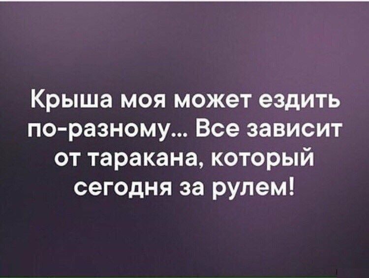 Крыша моя может ездить по разному Все зависит от таракана который сегодня за рулем