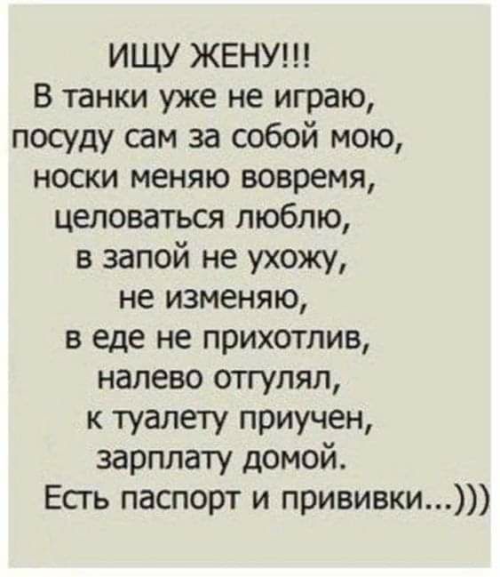 ИЩУ ЖЕНУ В танки уже не играю посуду сам за собой мою носки меняю вовремя целоваться люблю в запой не ухожу не изменяю в еде не прихотлив налево отгулял к туалету приучен зарплату домой Есгь паспорт и прививки
