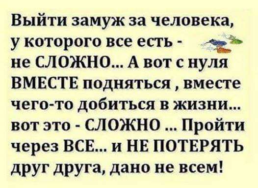 Выйти замуж за человека у которого все есть 1 не СЛОЖНО А вот с нуля ВМЕСТЕ подняться вместе чего то добиться в жизни вот это СЛОЖНО Пройти через ВСЕ и НЕ ПОТЕРЯТЬ друг друга дано не всем