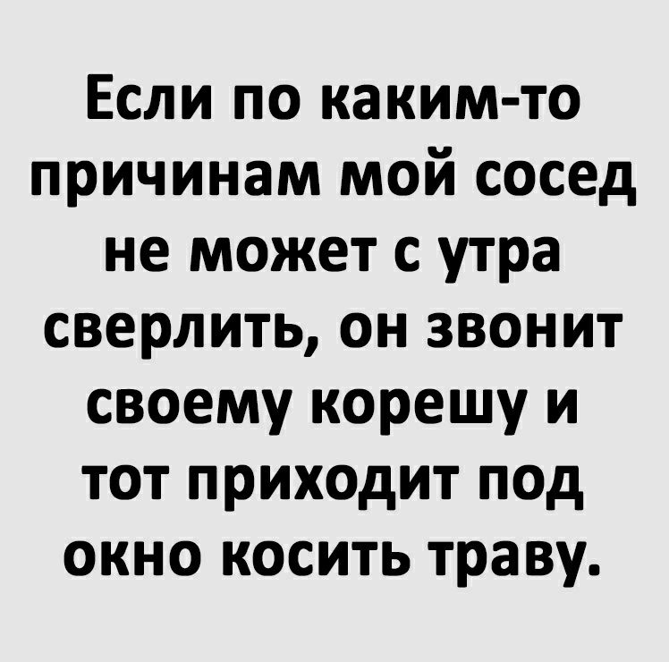 Если по каким то причинам мой сосед не может с утра сверлить он звонит своему корешу и тот приходит под окно косить траву