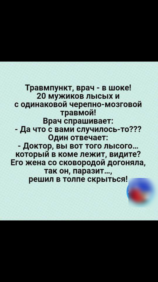 Травмпункт врач в шоке 20 мужиков лысых и с одинаковой черепно мозговой травмой Врач спрашивает да что с вами случилось то Один отвечает Доктор вы вот того лысого который в коме лежит видите Его жена со сковородой догоняла так он паразит решил в толпе скрыться