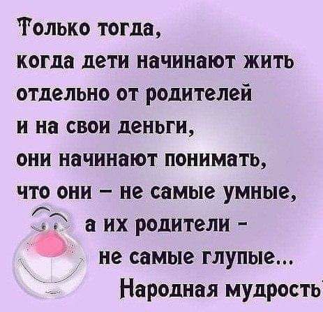 Только тогда когда дети начинают жить отдельно от родителей и на свои деньги они начинают понимать что они не самые умные 5 а их родители не самЫе глупые Народная мудрость