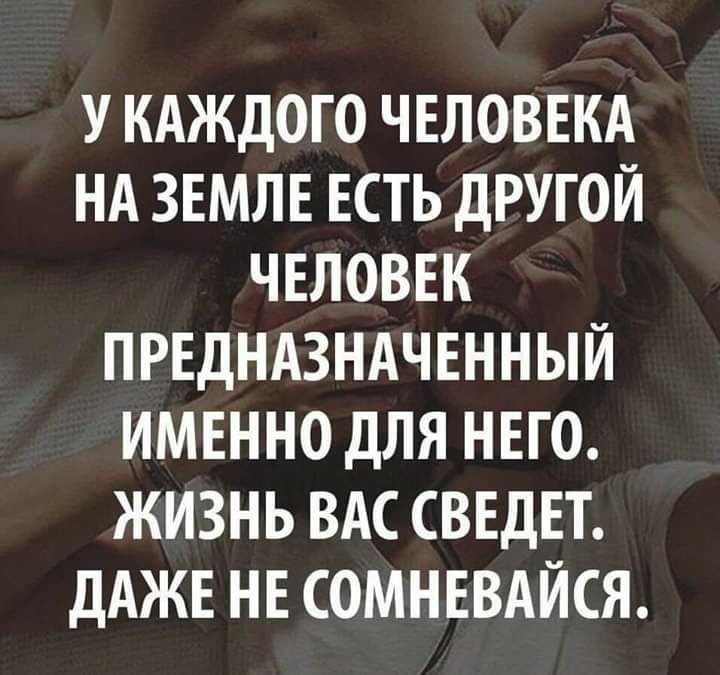 У КАЖДОГО ЧЕЛОВЕКА НА ЗЕМЛЕ ЕСТЬ ДРУГОЙ ЧЕЛОВЕК ПРЕДНАЗНАЧЕННЫЙ ИМЕННО ДЛЯ НЕГО ЖИЗНЬ ВАС СВЕДЕТ ДАЖЕ НЕ СОМНЕВАЙСЯ