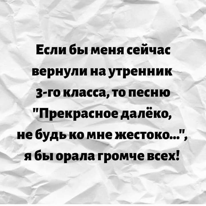 Если бы меня сейчас вернули на утренник 3 го класса то песню Прекрасное далёко не будь ко мне жестоко я бы орала громче всех