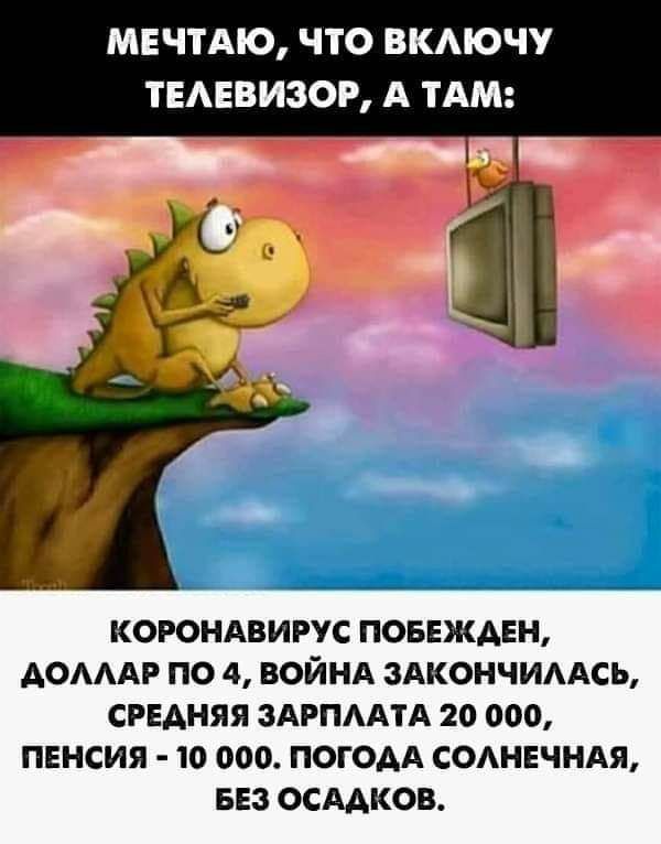 МЕЧТАЮ ЧТО ВКАЮЧУ ТЕАЕВИЗОР А ТАМ КОРОНАВИРУС ПОБЕЖАЕН АОАААР ПО 4 ВОЙНА ЗАКОНЧИААСЬ СРЕАНЯЯ ЗАРПААТА 20 000 ПЕНСИЯ 10 000 ПОГОАА СОАНЕЧНАЯ БЕЗ ОСААКОВ