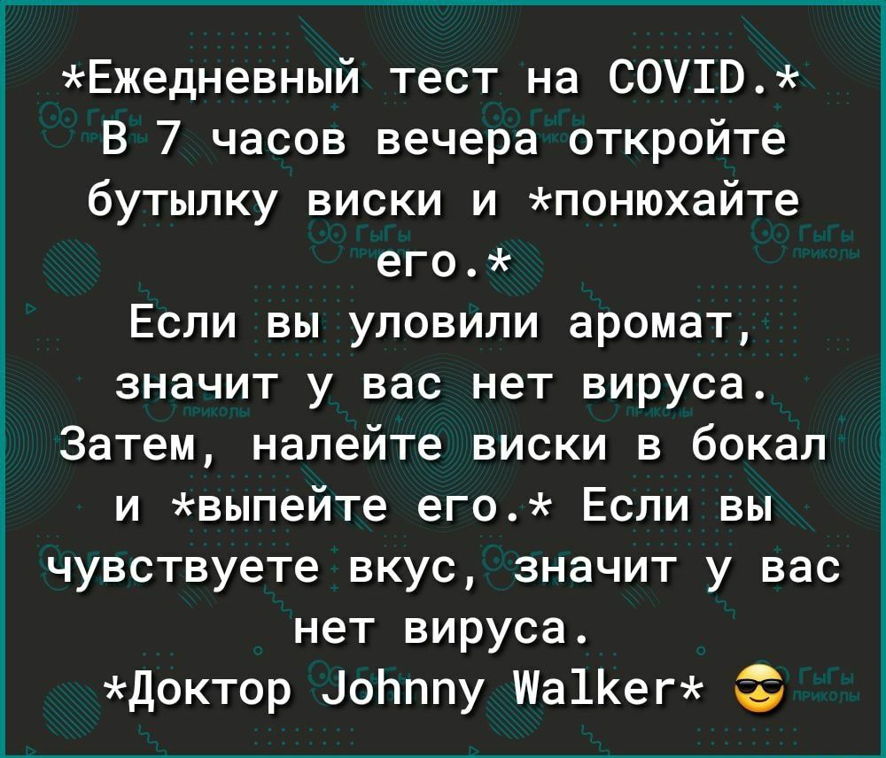 Ежедневный тест на СОУ10 В 7 часов вечера откройте бутылку виски и понюхайте его Если вы уловили аромат значит у вас нет вируса Затем налейте виски в бокал и выпейте его Если вы чувствуете вкус значит у вас нет вируса Доктор іоЬппу Ма1Кег