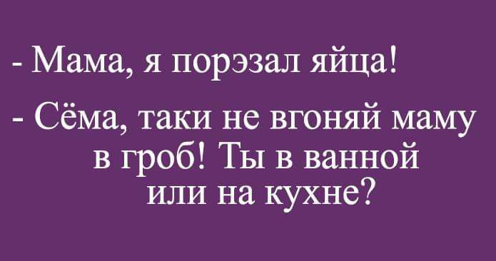 Мама я порэзал яйца Сёма таки не вгоняй маму в гроб Ты в ванной или на кухне