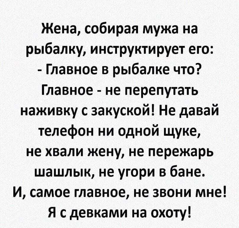 Жена собирая мужа на рыбалку инструктирует его Главное в рыбалке что Главное не перепутать наживку с закуской Не давай телефон ни одной щуке не хвали жену не пережарь шашлык не угори в бане И самое главное не звони мне Я с девками на охоту