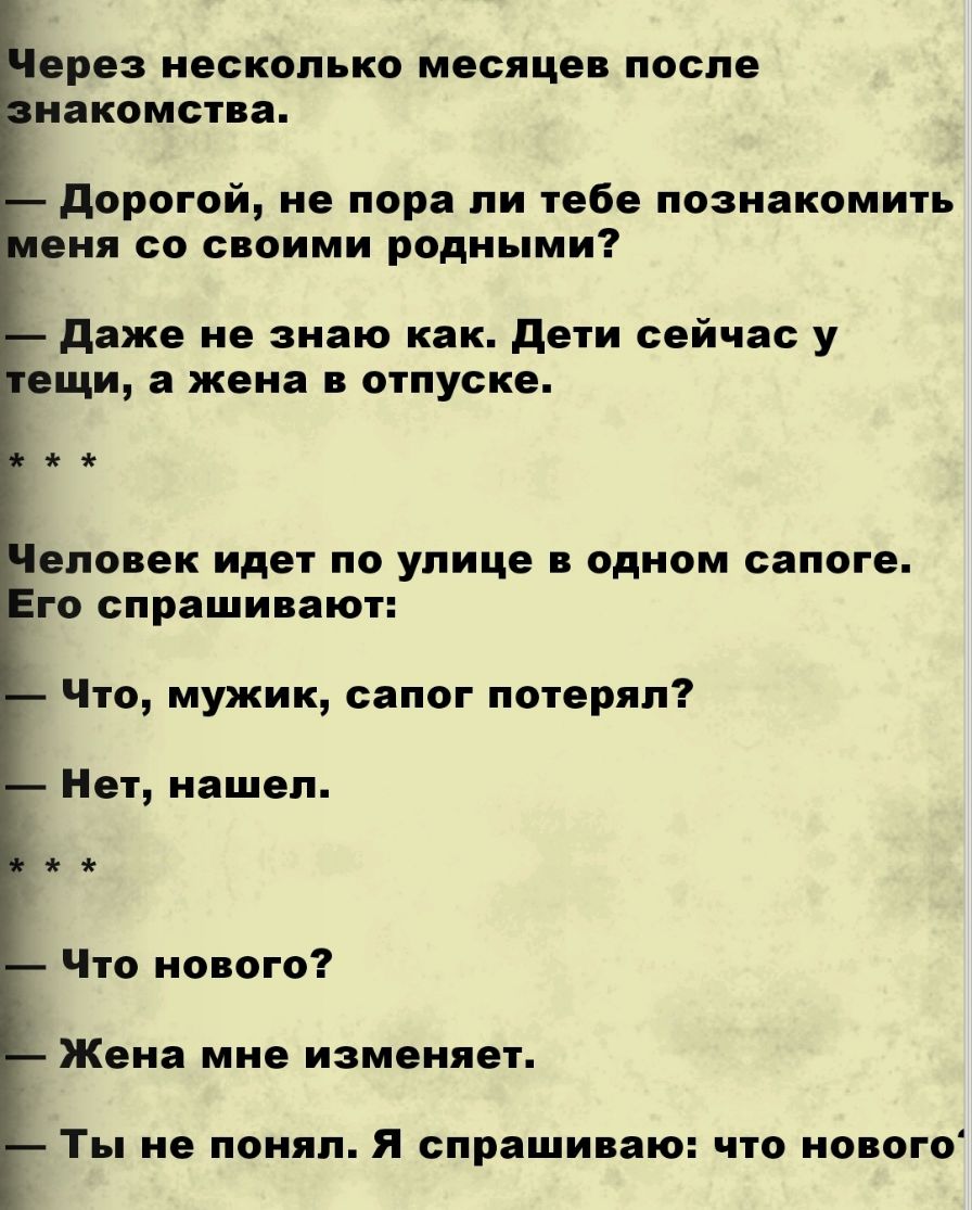 ерез несколько месяцев после накомства дорогой не пора ли тебе познакомить еня со своими родными даже не знаю как дети сейчас у ещи а жена в отпуске еловек идет по улице в одном сапоге го спрашивают Что мужик сапог потерял Нет нашел Что нового Жена мне изменяет Ты не понял Я спрашиваю что нового