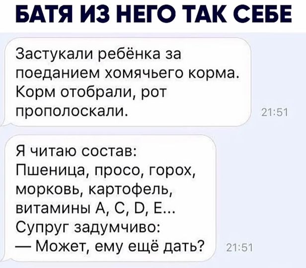 БАТЯ ИЗ НЕГО ТАК СЕБЕ Застукали ребёнка за поеданием хомячьего корма Корм отобрали рот прополоскали Я читаю состав Пшеница просо горох морковь картофель витамины А С В Е Супруг задумчиво Может ему ещё дать