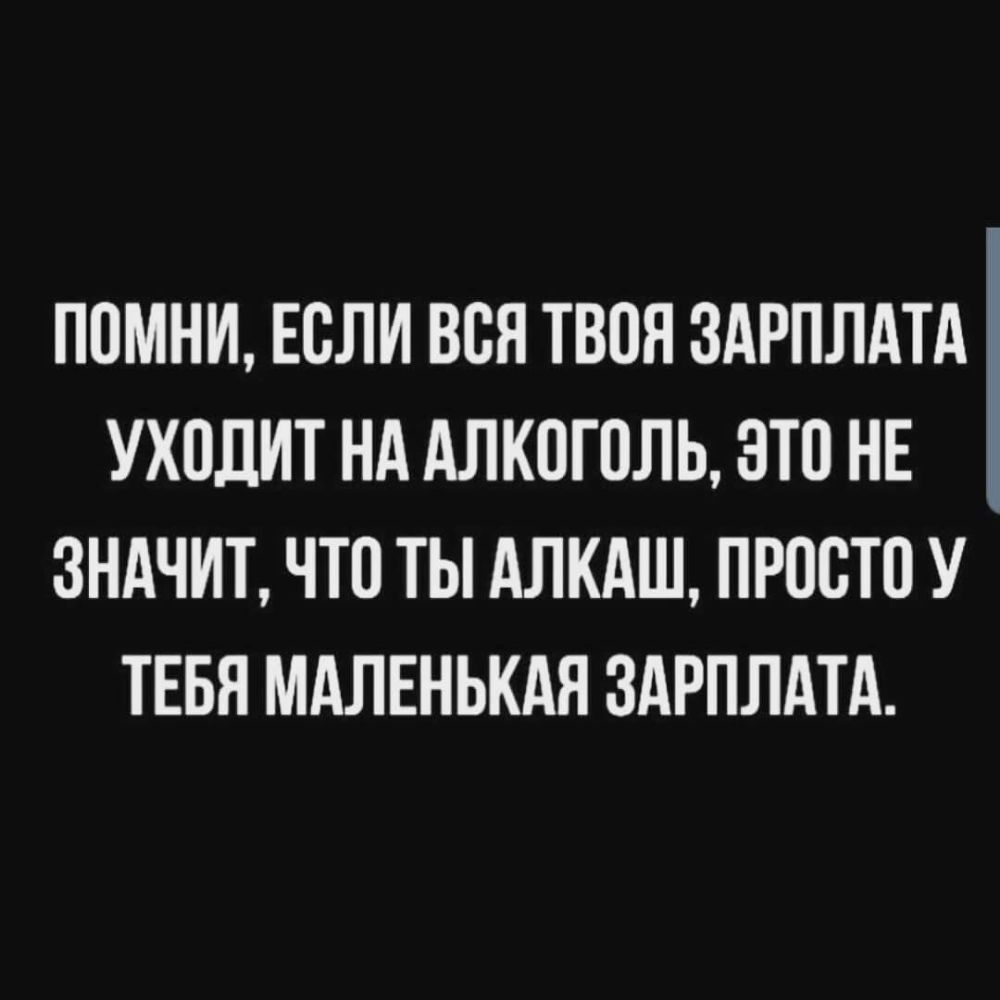 ПОМНИ ЕОЛИ ВОЯ ТВОЯ ЗАРПЛАТА УХОДИТ НА АЛКОГОЛЬ ЭТО НЕ ЗНАЧИТ ЧТО ТЫ АЛКАШ ПРООТО У ТЕБЯ МАЛЕНЬКАЯ ЗАРПЛАТА
