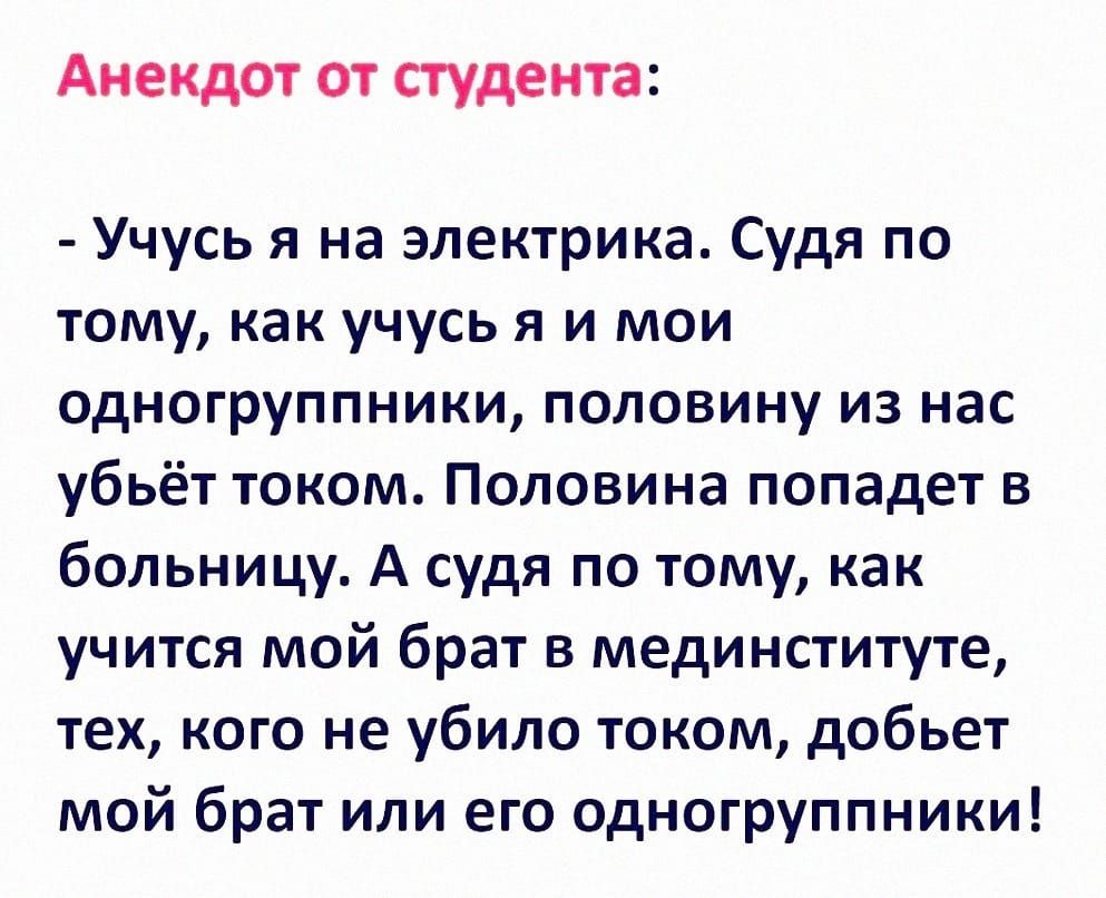 Анекдот от студента Учусь я на электрика Судя по тому как учусь я и мои одногруппники половину из нас убьёт током Половина попадет в больницу А судя по тому как учится мой брат в мединституте тех кого не убило током добьет мой брат или его одногруппники