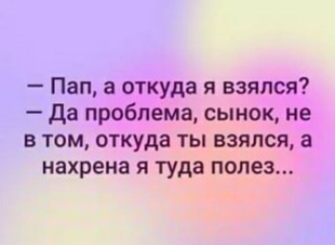 Пап откуда я взялся Да проблема сынок не в том откуда ты взялся нахрена я туда полез