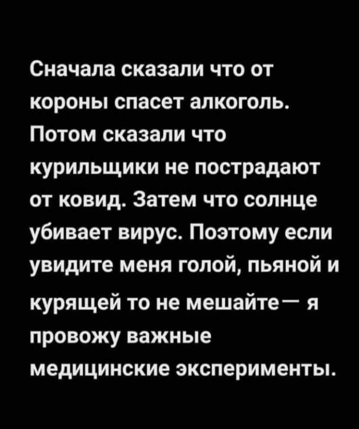Сначала сказали что от короны спасет алкоголь Потом сказали что курильщики не пострадают от ковид Затем что солнце убивает вирус Поэтому если увидите меня голой пьяной и курящей то не мешайте я провожу важные медицинские эксперименты