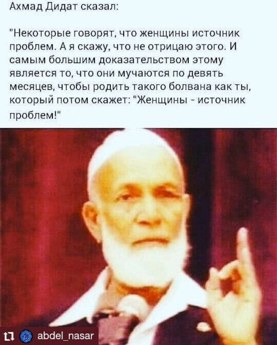 Ахмад Дидат сказал Некоторые говорятчто женщины источник проблем А я скажу что не отрицаю этого И самым большим доказательством этому является то что они мучаются по девять месяцев чтобы родить такого болвана как ты который потом скажет Женщины источник проблем 11 аЬсіе1_пазаг