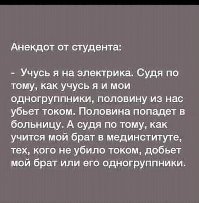 Анекдот от студента Учусь я на электрика Судя по тому как учусь я и мои одногруппники половину из нас убьет током Половина попадет в больницу А судя по тому как учится мой брат в мединституте тех кого не убило током добьет мой брат или его одногруппники