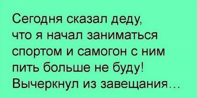 Сегодня сказал деду что я начал заниматься спортом и самогон с ним пить больше не буду Вычеркнуп из завещания