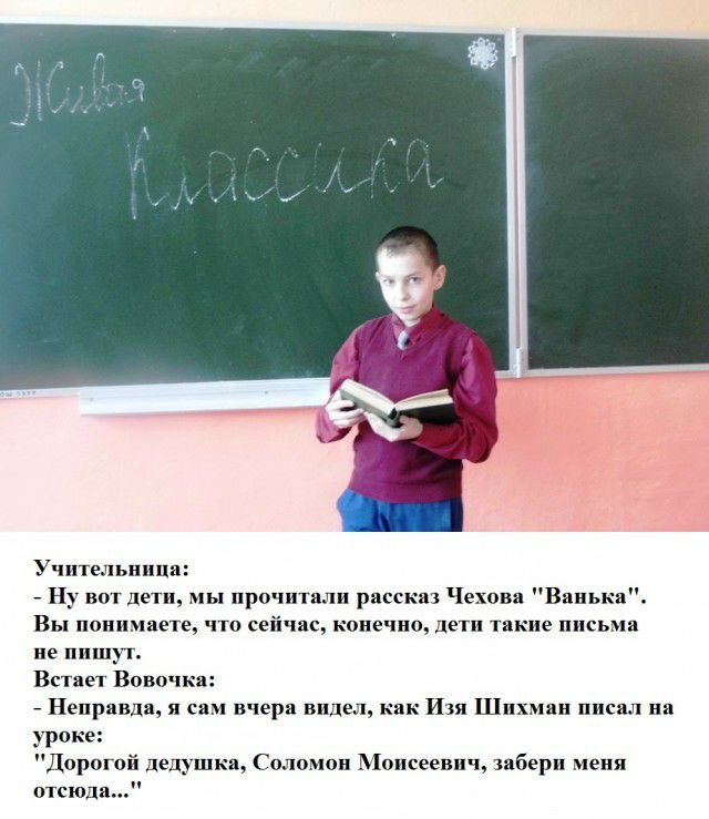 Учительнип Ну вот дети мы прочитали рассказ Чехова Ванька Вы понимаете что сейчас конечно дети такие письма пе пишут Встает Вовочка Неправда я сам вчера видел как Изя Шихман писал на урок Дорогой дедушка Соломоп Віоисеевич забери епя отсюда
