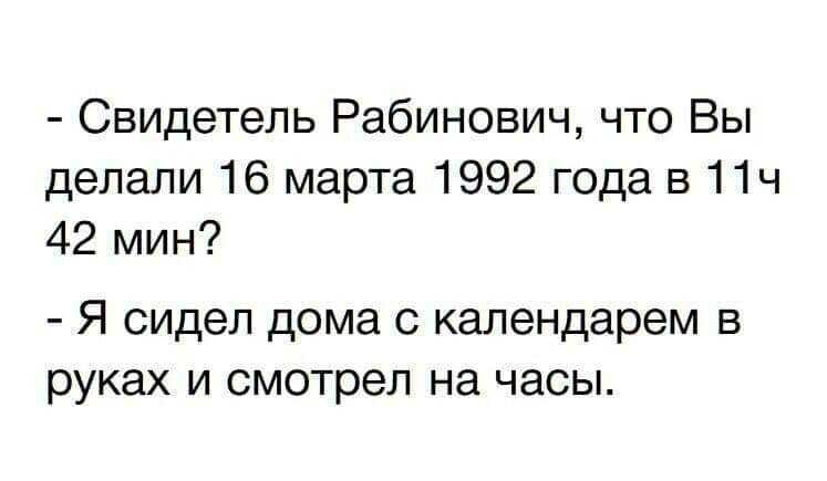 Свидетель Рабинович что Вы делали 16 марта 1992 года в 11ч 42 мин Я сидел дома с календарем в руках и смотрел на часы