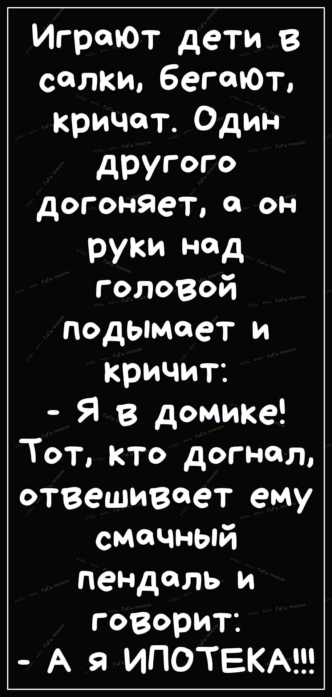 Игронот дети В сопки бегают кричат Один другого догоняет он РУКИ д гологой подымает и кричит Я в домике Тот кто догнал отвешивает ему смачный пеНДаль и говорит А я ИПОТЕКА