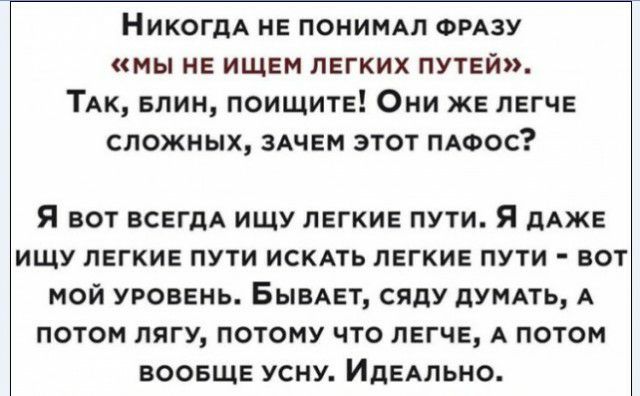 НикогдА не ПОНИМАЛ ФРАЗУ мы не ищем легких путей ТАк БЛИН поищите Они же легче сложных 3Ачем этот ПАФос Я ВОТ ВСЕГДА ИЩУ ЛЕГКИЕ ПУТИ Я дАЖЕ ИЩУ ЛЕГКИЕ ПУТИ ИСКАТЬ ЛЕГКИЕ ПУТИ БОТ МОЙ УРОВЕНЬ БЫВАЕТ СЯдУ дУМАТЬ А ПОТОМ ЛЯГУ ПОТОМУ ЧТО ЛЕГЧЕ А ПОТОМ ВООБЩЕ УСНУ ИДЕАЛЬНО