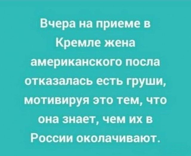 Вчера на приеме в Кремле жена американского посла отказалась есть груши мотивируя это тем что она знает чем их в России околачивают