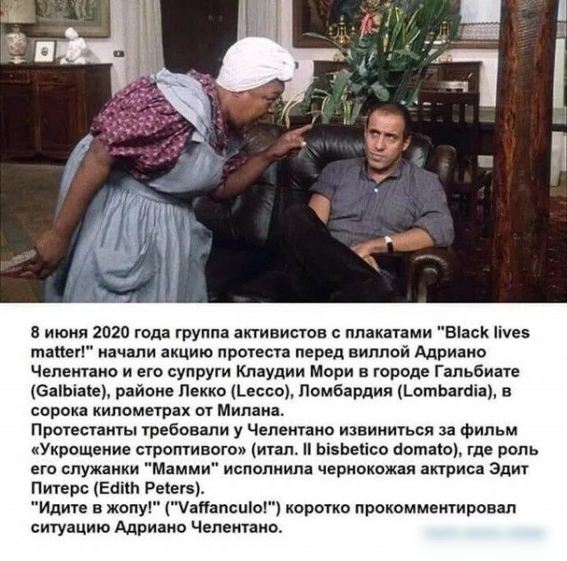 8 июня 2020 года группа активистов плакатами Віаск іче5 тапег начали акцию протеста перед виллой Адриано Челентано и его супруги Клаудии Мори в городе Гальбиате Заіоіаіе районе Пекко Ьессо Ломбардия ЬотЬагбіа в сорока километрах от Милана Протестанты требовали у Челентано извиниться за фильм Укрощение строптивого итал різреіісо аотаіо где роль его служанки Мамми исполнила чернокожая актриса Эдит П